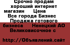 Срочно продам хороший интернет магазин.  › Цена ­ 4 600 - Все города Бизнес » Продажа готового бизнеса   . Ненецкий АО,Великовисочное с.